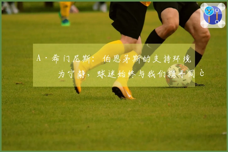 A·希门尼斯：伯恩茅斯的支持环境更为宁静，球迷始终与我们携手同行