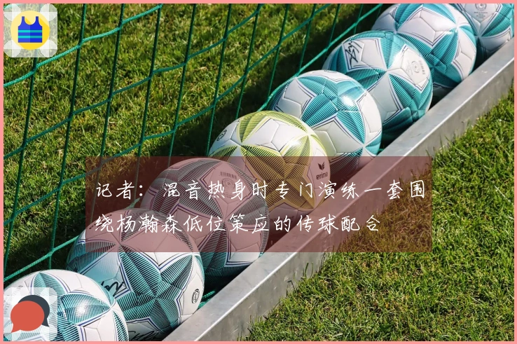 记者：混音热身时专门演练一套围绕杨瀚森低位策应的传球配合