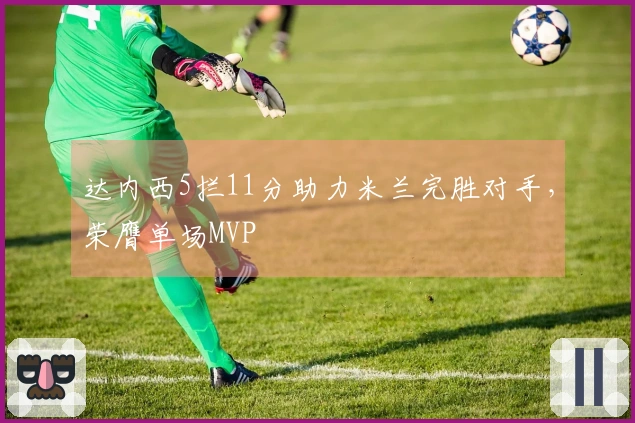 达内西5拦11分助力米兰完胜对手，荣膺单场MVP