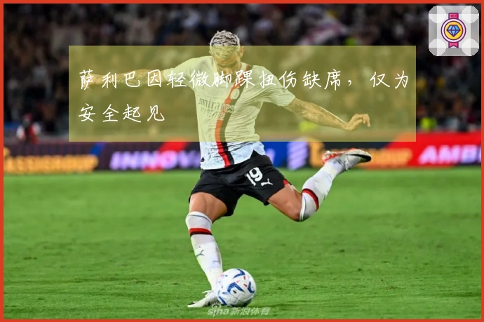 萨利巴因轻微脚踝扭伤缺席，仅为安全起见