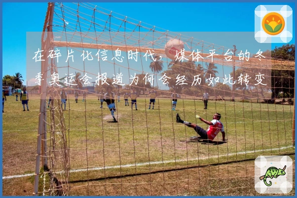 在碎片化信息时代，媒体平台的冬季奥运会报道为何会经历如此转变？