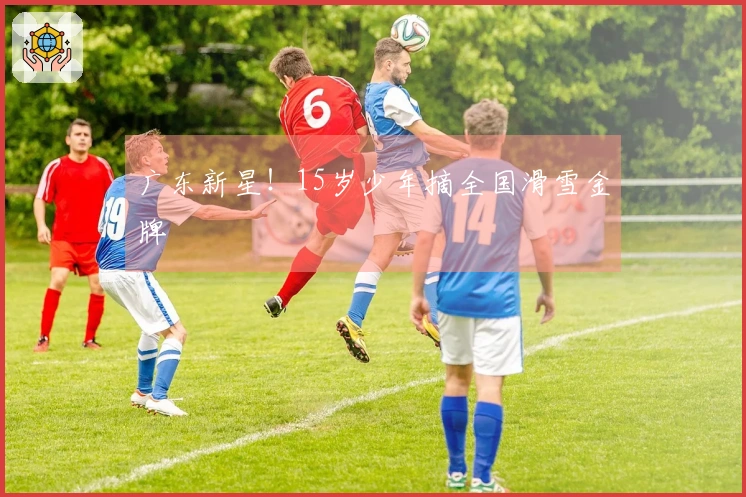 广东新星！15岁少年摘全国滑雪金牌