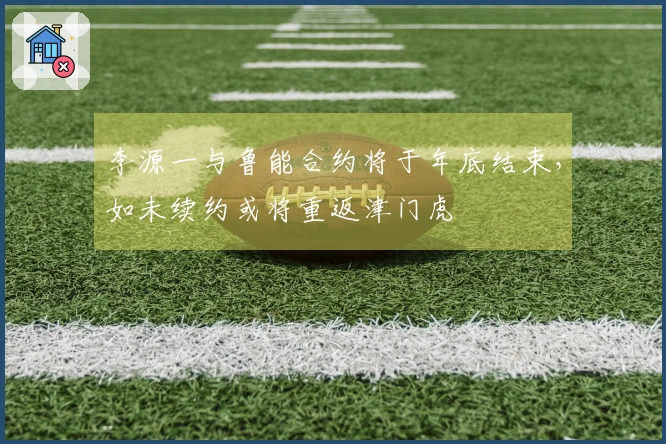 李源一与鲁能合约将于年底结束，如未续约或将重返津门虎