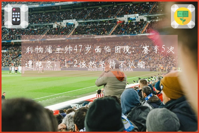 利物浦主帅47岁面临困境：赛季5次遭绝杀，1-2依然坚持不认输