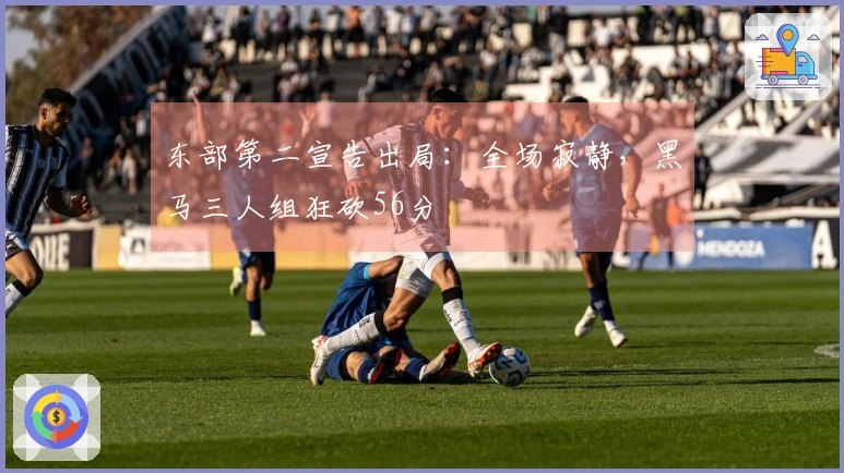 东部第二宣告出局：全场寂静，黑马三人组狂砍56分