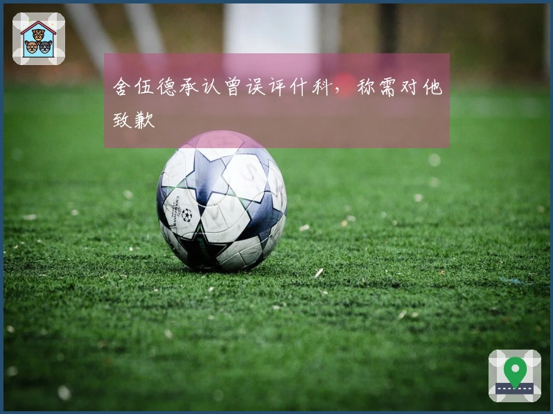 舍伍德承认曾误评什科，称需对他致歉