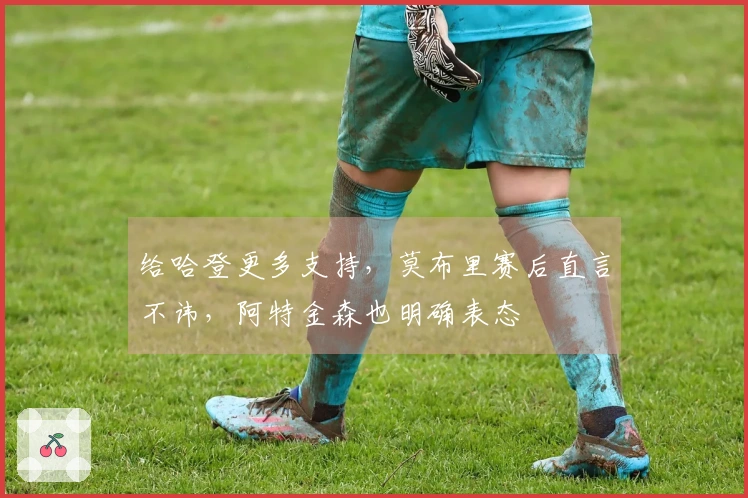 给哈登更多支持，莫布里赛后直言不讳，阿特金森也明确表态