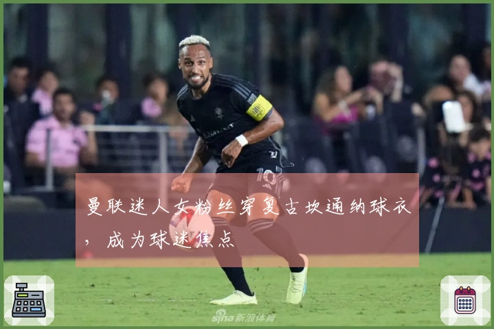 曼联迷人女粉丝穿复古坎通纳球衣，成为球迷焦点