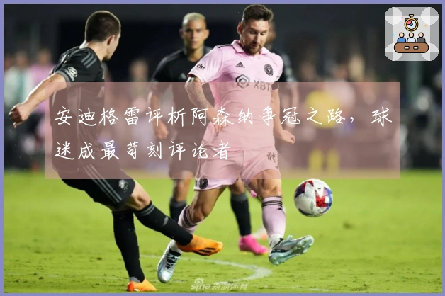 安迪格雷评析阿森纳争冠之路,球迷成最苛刻评论者