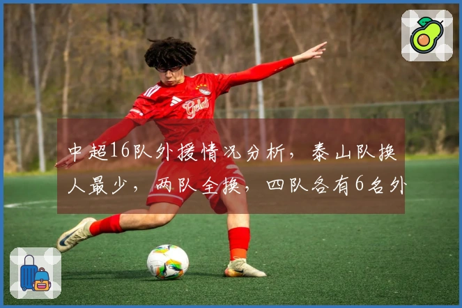 中超16队外援情况分析，泰山队换人最少，两队全换，四队各有6名外援
