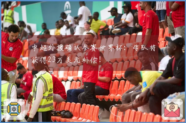 中超外援确认参赛世界杯：母队将获得23万美元补偿！