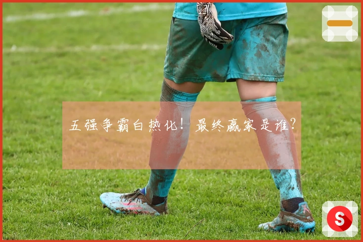 五强争霸白热化！最终赢家是谁？