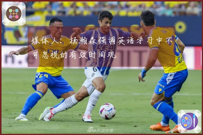 媒体人：杨瀚森强调英语学习中不可忽视的有效时间观