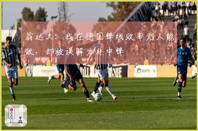 翁达夫：我在德国锋线效率无人能敌，却被误解为非中锋