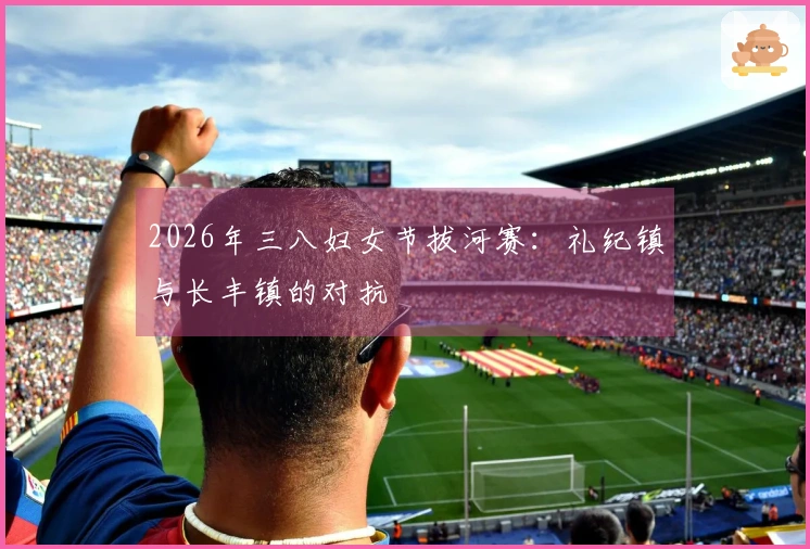 2026年三八妇女节拔河赛：礼纪镇与长丰镇的对抗