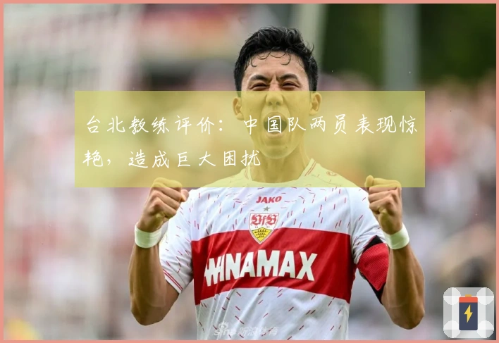 台北教练评价：中国队两员表现惊艳，造成巨大困扰