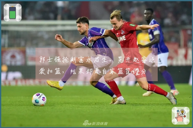 郭士强抢断富永启生，晃开赵睿逆袭扣篮，结果却是自家篮筐得分