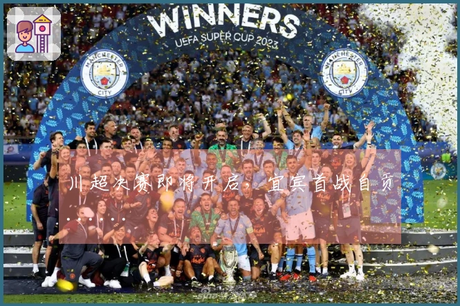 川超决赛即将开启，宜宾首战自贡......