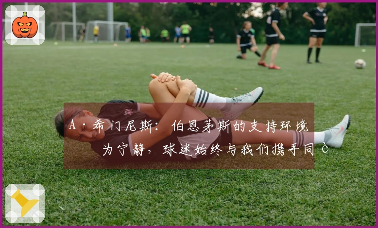 A·希门尼斯：伯恩茅斯的支持环境更为宁静，球迷始终与我们携手同行