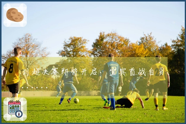 川超决赛即将开启，宜宾首战自贡......