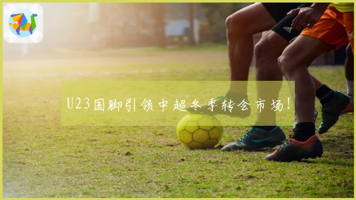 U23国脚引领中超冬季转会市场！