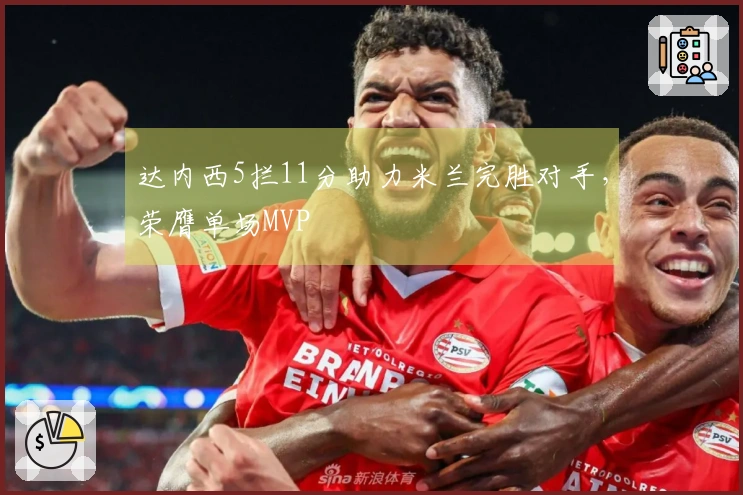 达内西5拦11分助力米兰完胜对手，荣膺单场MVP