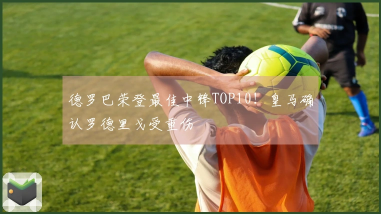 德罗巴荣登最佳中锋TOP10！皇马确认罗德里戈受重伤