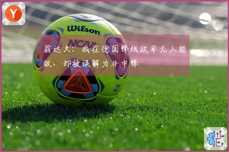 翁达夫：我在德国锋线效率无人能敌，却被误解为非中锋