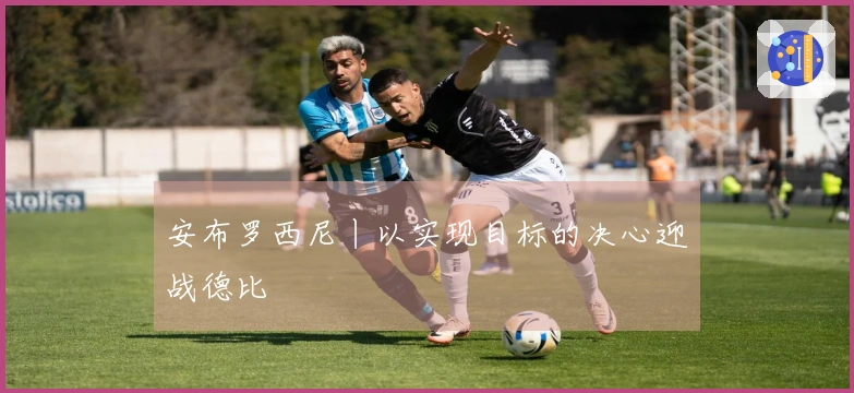 安布罗西尼丨以实现目标的决心迎战德比