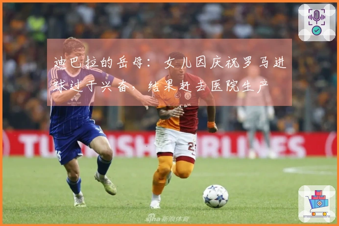 迪巴拉的岳母：女儿因庆祝罗马进球过于兴奋，结果赶去医院生产